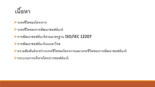 เนื้อหา
➢วงจรชีวิตของโครงการ
➢วงจรชีวิตของการพัฒนาซอฟต์แวร์
➢การพัฒนาซอฟต์แวร์ตามมาตรฐาน ISO/IEC 12207
➢การพัฒนาซอฟต์แวร์แบบอาไจล
➢ความสัมพันธ์ระหว่างวงจรชีวิตของโครงการและวงจรชีวิตของการพัฒนาซอฟต์แวร์
➢กระบวนการบริหารโครงการซอฟต์แวร์
 