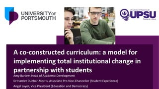A co-constructed curriculum: a model for
implementing total institutional change in
partnership with students
Amy Barlow, Head of Academic Development
Dr Harriet Dunbar-Morris, Associate Pro Vice-Chancellor (Student Experience)
Angel Layer, Vice President (Education and Democracy)
 
