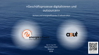 «Geschäftsprozesse digitalisieren und
outsourcen»
Sichere und energieeffiziente IT Infrastruktur
Dipl. El. Ing. ETH
Marcel Baumann
Nexirius
2018
 
