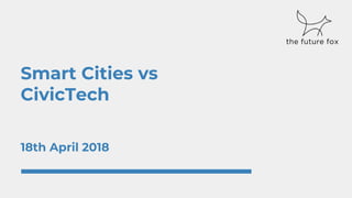 Smart Cities vs
CivicTech
18th April 2018
 