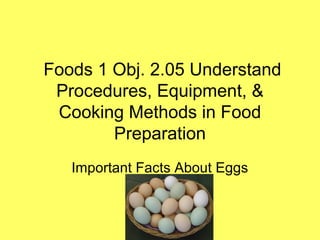 Foods 1 Obj. 2.05 Understand
Procedures, Equipment, &
Cooking Methods in Food
Preparation
Important Facts About Eggs
 
