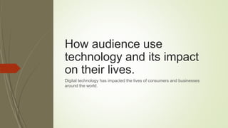 How audience use
technology and its impact
on their lives.
Digital technology has impacted the lives of consumers and businesses
around the world.
 