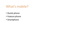 What’s	mobile?
• Dumb	phone
• Feature	phone
• Smartphone
 