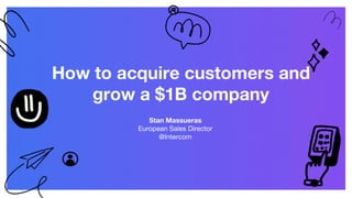 How to acquire customers and
grow a $1B company
Stan Massueras
European Sales Director
@Intercom
 