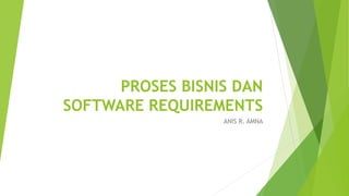 PROSES BISNIS DAN
SOFTWARE REQUIREMENTS
ANIS R. AMNA
 