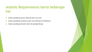 Analisis Requirements berisi beberapa
hal
 Sudut pandang secara abstrak dari sisi user
 Sudut pandang struktural dari sisi software arsitekture
 Sudut pandang dinamis dari sisi pengembang
 