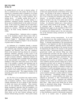 EM 1110-1-2908
30 Nov 94
be installed directly on the rock or structure surface. If
there is weathered rock at the surface, the device may be
mounted on a monument which is founded in or on intact
rock. The tiltmeter consists of a reference plate, which is
attached to the surface that is being monitored, and a
sensing device. A portable sensing device may be
installed on the reference plate for each reading or a
permanent, waterproof housing containing the sensing
device may be installed directly on the surface to be mon-
itored. In the second case, readings may be made from a
remote readout station. Tiltmeters may also be installed
directly on a structure. Tiltmeters are described in more
detail in the Rock Testing Handbook and Dunnicliff
(1988).
(3) Settlement/Heave. Settlement refers to compres-
sion of the foundation material whereas heave refers to
expansion. Mechanisms that cause settlement are dis-
cussed in Chapter 5. Mechanisms which cause heave
were also briefly discussed in Chapter 5, but are discussed
in greater detail in Chapter 12.
(a) Settlement of a foundation beneath a structure
may be determined by repeated surveying of the elevation
of a settlement gage monument installed directly on the
foundation and protected from frost and vandalism.
Points on the structure itself may likewise be surveyed to
determine settlement, especially if direct access to the
foundation is not possible. Settlement indicators may also
be used to measure settlement. Settlement indicators are
capable of measuring single or multiple points and operate
on the same principle as a manometer. In areas beneath
buildings or other areas where direct access to the instru-
ment is not available, a remotely read instrument may be
used as described by Hanna (1973). The instrument is
installed in the foundation before the structure is built.
The elevation of the measuring point is calculated using
the elevation of the readout point and a pressure reading
at the measurement point. The original elevation of the
measuring point must be determined for comparisons to
later readings.
(b) The floor of an excavation may require monitor-
ing for heave or rebound. Heave is not common in all
rock or foundation conditions. Heave measurements give
valuable information for use in design of other structures
in similar rock masses and conditions. These measure-
ments are also important to correlate performance with
design assumptions, especially when the foundation is to
support precise industrial or scientific equipment where
little departure from the design criteria can be tolerated.
Heave points are the most common technique used to
measure rebound during excavation. Heave points usually
consist of an anchor point that is placed in a borehole at
or below the expected elevation at the bottom of the exca-
vation. The elevation of the anchor is determined. The
drill hole is filled with a bentonite slurry which contains a
dye to aid in relocating the instrument hole during con-
struction. As excavation proceeds, a probe of known
length is lowered to the top of the anchor point and the
elevation of the anchor point is determined by optical
leveling. An alternative method uses a linear potentio-
meter as the sensing element in the borehole. This type
of settlement gage is described by Hanna (1973).
Settlement/heave gages are also described in EM 1110-2-
1908 (Part 2) and Dunnicliff (1988). The method used
for anchoring the reference point to the rock and protec-
tion of the instrument during construction are important
considerations.
b. Piezometer pressure measurements. As in rock
slopes, piezometers are often installed during site invest-
igations and monitored to determine preconstruction con-
ditions. A thorough understanding of the preconstruction
conditions is very important not only for determining the
effects of such conditions, especially seasonal variations,
on the construction and operation of the structure but also
for determining the effects of the structure on the ground-
water flow system. Dewatering activities, construction of
ground-water cutoffs, and reservoir filling may affect
local ground-water elevations and flow systems at some
distance away from the project possibly producing adverse
affects. Once construction begins, piezometers that are
not destroyed should continue to be monitored. This
information can be used as an indication of how ground-
water conditions and pore pressures change due to various
construction activities such as removal of overburden or
the added weight of the structure. Additional piezometers
are installed when the structure is finished to monitor the
performance of cutoffs and drainage systems as well as to
measure pressures in the foundation underneath a structure
or in abutments. The flow rate through the drainage
system should be measured as another method of monitor-
ing its performance. Unexplained changes in seepage
rates may warn of a serious problem even before it is
reflected by piezometer or other instrumentation data.
Calibrated weirs or simply a stopwatch and calibrated
container for lower flows are commonly used to measure
drain flows. Other critical areas should also be instru-
mented as determined during design. Piezometers are
described in more detail in Section III.
c. Load/stress measurements. Instrumentation is
frequently required to check design assumptions relating
to stress distributions caused by rock/structure interactions
as well as to monitor zones of potential distress.
10-4
 