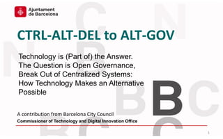 Commissioner of Technology and Digital Innovation Office
Technology is (Part of) the Answer.
The Question is Open Governance,
Break Out of Centralized Systems:
How Technology Makes an Alternative
Possible
1
CTRL-ALT-DEL to ALT-GOV
A contribution from Barcelona City Council
 