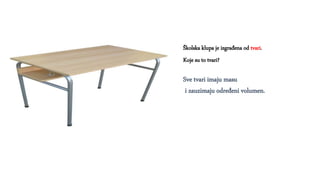 Školska klupa je izgrađena od tvari.
Sve tvari imaju masu
i zauzimaju određeni volumen.
Koje su to tvari?
 