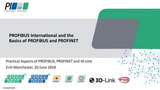 Practical Aspects of PROFIBUS, PROFINET and IO-Link
E+H Manchester, 20 June 2018
PROFIBUS International and the
Basics of PROFIBUS and PROFINET
Unrestricted
 
