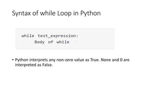 Syntax of while Loop in Python
• Python interprets any non-zero value as True. None and 0 are
interpreted as False.
 
