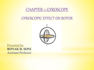 Presented by:
RONAK D. SONI
Assistant Professor
CHAPTER 1: GYROSCOPE
GYROSCOPIC EFFECT ON ROTOR
 