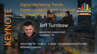 Jeff Turnbow
MARKETING CONSULTANT,
TURNBOW, INC.
HOUSTON, TX ~ JUNE 6 - 7, 2018 | DIGIMARCONSOUTH.COM
#DigiMarConSouth
Digital Marketing Trends:
Experts Insights on How to Gain
a Competitive Edge in 2018
KEYNOTE
 