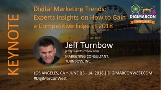 Jeff Turnbowjeff@reachturnbow.com
MARKETING CONSULTANT,
TURNBOW, INC.
LOS ANGELES, CA ~ JUNE 13 - 14, 2018 | DIGIMARCONWEST.COM
#DigiMarConWest
Digital Marketing Trends:
Experts Insights on How to Gain
a Competitive Edge in 2018
KEYNOTE
 
