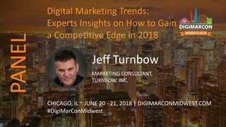 Jeff Turnbow
MARKETING CONSULTANT,
TURNBOW, INC.
CHICAGO, IL ~ JUNE 20 - 21, 2018 | DIGIMARCONMIDWEST.COM
#DigiMarConMidwest
Digital Marketing Trends:
Experts Insights on How to Gain
a Competitive Edge in 2018
PANEL
 