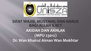 SIFAT WAJIB, MUSTAHIL DAN HARUS
BAGI ALLAH S.W.T
AKIDAH DAN AKHLAK
(MPU 23012)
Dr. Wan Khairul Aiman Wan Mokhtar
 