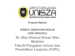 Program Diploma
SUBJECT: AQIDAH DAN AKHLAK
CODE: MPU23012
Dr. Wan Khairul Aiman Wan
Mokhtar
Fakulti Pengajian Umum dan
Pendidikan Lanjutan (FUPL)
 