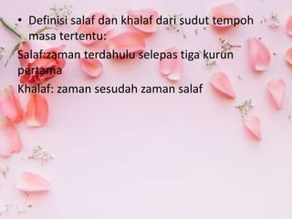 • Definisi salaf dan khalaf dari sudut tempoh
masa tertentu:
Salaf:zaman terdahulu selepas tiga kurun
pertama
Khalaf: zaman sesudah zaman salaf
 