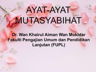 AYAT-AYAT
MUTASYABIHAT
Dr. Wan Khairul Aiman Wan Mokhtar
Fakulti Pengajian Umum dan Pendidikan
Lanjutan (FUPL)
 