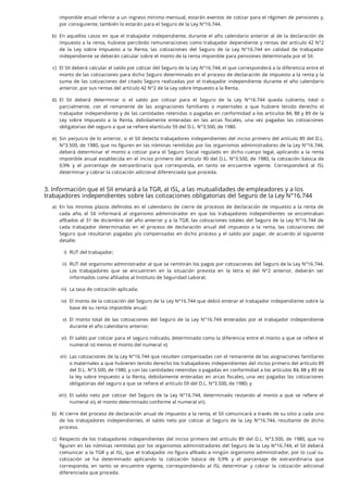 3. Información que el SII enviará a la TGR, al ISL, a las mutualidades de empleadores y a los
trabajadores independientes sobre las cotizaciones obligatorias del Seguro de la Ley N°16.744
imponible anual inferior a un ingreso mínimo mensual, estarán exentos de cotizar para el régimen de pensiones y,
por consiguiente, también lo estarán para el Seguro de la Ley N°16.744.
b. En aquellos casos en que el trabajador independiente, durante el año calendario anterior al de la declaración de
impuesto a la renta, hubiese percibido remuneraciones como trabajador dependiente y rentas del artículo 42 N°2
de la Ley sobre Impuesto a la Renta, las cotizaciones del Seguro de la Ley N°16.744 en calidad de trabajador
independiente se deberán calcular sobre el monto de la renta imponible para pensiones determinada por el SII.
c. El SII deberá calcular el saldo por cotizar del Seguro de la Ley N°16.744, el que corresponderá a la diferencia entre el
monto de las cotizaciones para dicho Seguro determinado en el proceso de declaración de impuesto a la renta y la
suma de las cotizaciones del citado Seguro realizadas por el trabajador independiente durante el año calendario
anterior, por sus rentas del artículo 42 N°2 de la Ley sobre Impuesto a la Renta.
d. El SII deberá determinar si el saldo por cotizar para el Seguro de la Ley N°16.744 queda cubierto, total o
parcialmente, con el remanente de las asignaciones familiares o maternales a que hubiere tenido derecho el
trabajador independiente y de las cantidades retenidas o pagadas en conformidad a los artículos 84, 88 y 89 de la
Ley sobre Impuesto a la Renta, debidamente enteradas en las arcas scales, una vez pagadas las cotizaciones
obligatorias del seguro a que se refiere elartículo 59 del D.L. N°3.500, de 1980.
e. Sin perjuicio de lo anterior, si el SII detecta trabajadores independientes del inciso primero del artículo 89 del D.L.
N°3.500, de 1980, que no guren en las nóminas remitidas por los organismos administradores de la Ley N°16.744,
deberá determinar el monto a cotizar para el Seguro Social regulado en dicho cuerpo legal, aplicando a la renta
imponible anual establecida en el inciso primero del artículo 90 del D.L. N°3.500, de 1980, la cotización básica de
0,9% y el porcentaje de extraordinaria que corresponda, en tanto se encuentre vigente. Corresponderá al ISL
determinar y cobrar la cotización adicional diferenciada que proceda.
a. En los mismos plazos de nidos en el calendario de cierre de procesos de declaración de impuesto a la renta de
cada año, el SII informará al organismo administrador en que los trabajadores independientes se encontraban
a liados al 31 de diciembre del año anterior y a la TGR, las cotizaciones totales del Seguro de la Ley N°16.744 de
cada trabajador determinadas en el proceso de declaración anual del impuesto a la renta, las cotizaciones del
Seguro que resultaron pagadas y/o compensadas en dicho proceso y el saldo por pagar, de acuerdo al siguiente
detalle:
i. RUT del trabajador;
ii. RUT del organismo administrador al que se remitirán los pagos por cotizaciones del Seguro de la Ley N°16.744.
Los trabajadores que se encuentren en la situación prevista en la letra e) del N°2 anterior, deberán ser
informados como afiliados al Instituto de Seguridad Laboral;
iii. La tasa de cotización aplicada;
iv. El monto de la cotización del Seguro de la Ley N°16.744 que debió enterar el trabajador independiente sobre la
base de su renta imponible anual;
v. El monto total de las cotizaciones del Seguro de la Ley N°16.744 enteradas por el trabajador independiente
durante el año calendario anterior;
vi. El saldo por cotizar para el seguro indicado, determinado como la diferencia entre el monto a que se re ere el
numeral iv) menos el monto del numeral v);
vii. Las cotizaciones de la Ley N°16.744 que resulten compensadas con el remanente de las asignaciones familiares
o maternales a que hubieren tenido derecho los trabajadores independientes del inciso primero del artículo 89
del D.L. N°3.500, de 1980, y con las cantidades retenidas o pagadas en conformidad a los artículos 84, 88 y 89 de
la ley sobre Impuesto a la Renta, debidamente enteradas en arcas scales, una vez pagadas las cotizaciones
obligatorias del seguro a que se refiere el artículo 59 del D.L. N°3.500, de 1980; y
viii. El saldo neto por cotizar del Seguro de la Ley N°16.744, determinado restando al monto a que se re ere el
numeral vi), el monto determinado conforme al numeral vii).
b. Al cierre del proceso de declaración anual de impuesto a la renta, el SII comunicará a través de su sitio a cada uno
de los trabajadores independientes, el saldo neto por cotizar al Seguro de la Ley N°16.744, resultante de dicho
proceso.
c. Respecto de los trabajadores independientes del inciso primero del artículo 89 del D.L. N°3.500, de 1980, que no
guren en las nóminas remitidas por los organismos administradores del Seguro de la Ley N°16.744, el SII deberá
comunicar a la TGR y al ISL, que el trabajador no gura a liado a ningún organismo administrador, por lo cual su
cotización se ha determinado aplicando la cotización básica de 0,9% y el porcentaje de extraordinaria que
corresponda, en tanto se encuentre vigente, correspondiendo al ISL determinar y cobrar la cotización adicional
diferenciada que proceda.
)
)
)
)
)
)
)
)
)
)
)
)
)
)
)
 