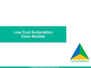 * © Tetrahedron Manufacturing Services Pvt Ltd
Low Cost Automation
Case Studies
 