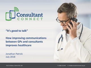 “It’s good to talk”
How improving communications
between GPs and consultants
improves healthcare
Jonathan Patrick
July 2018
One St Aldates, Oxford OX1 1DE T: 01865 261467 E: info@consultantconnect.org.uk
 