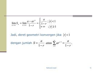 Kalkulus2-unpad 14




≥∞+
<
−=
−
−
=
∞→∞→
1;
1;
1
1
limlim
r
r
r
a
r
ara
S
n
n
n
n
Jadi, deret geometri konvergen jika 1<r
dengan jumlah .
11 1
1
r
a
aratau
r
a
S
i
i
−
=
−
= ∑
∞
=
−
 