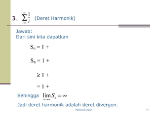 Kalkulus2-unpad 17
3.3.
Jawab:
Dari sini kita dapatkan
Jadi deret harmonik adalah deret divergen.
∑
∞
=1
1
i i
Sn = 1 +
Sn = 1 +
≥ 1 +
= 1 +
(Deret Harmonik)
∞=∞→
n
n
SlimSehingga
 