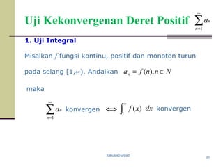 Kalkulus2-unpad
20
Uji Kekonvergenan Deret Positif
Misalkan f fungsi kontinu, positif dan monoton turun
pada selang [1,∝). Andaikan
∫
∞
1
)( dxxf∑
∞
=1n
na konvergen
1. Uji Integral
Nnnfan ∈= ),(
maka
⇔ konvergen
∑
∞
=1n
na
 