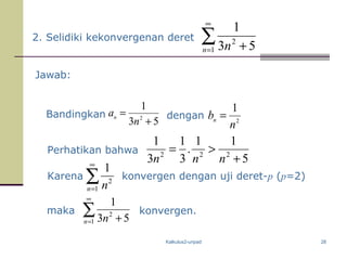 Kalkulus2-unpad 28
Jawab:
Bandingkan dengan
konvergen.
∑
∞
= +1
2
53
1
n n
2
1
1
3 5n n
∞
= +
∑
5
11
.
3
1
3
1
222
+
>=
nnn
53
1
2
+
=
n
an
2
1
1
n n
∞
=
∑
Perhatikan bahwa
Karena konvergen dengan uji deret-p (p=2)
maka
2. Selidiki kekonvergenan deret
2
1
n
bn
=
 