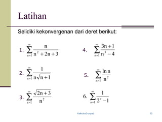 Kalkulus2-unpad 33
Latihan
Selidiki kekonvergenan dari deret berikut:
∑
∞
= ++1n
2
3n2n
n
∑
∞
= −
+
1n
3
4n
1n3
∑
∞
= +1n 1nn
1
∑
∞
=
+
1n
2
n
3n2
∑
∞
=1n
2
n
nln2.
4.
5.
3.
1.
∑
∞
= −1 12
1
.6
n
n
 