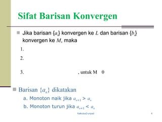 Kalkulus2-unpad 4
Sifat Barisan Konvergen
 Jika barisan {an} konvergen ke L dan barisan {bn}
konvergen ke M, maka
1.
2.
3. , untuk M 0
 Barisan {an} dikatakan
a. Monoton naik jika an+1 > an
b. Monoton turun jika an+1 < an
 
