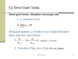 Kalkulus2-unpad 45
Uji Deret Ganti Tanda
Deret ganti tanda dikatakan konvergen jika
0lim.2 =
∞→
n
n
a
,.1
1+n
n
a
a
1. an monoton turun
Pengujian apakah an monoton turun dapat dilakukan
2. Tentukan
salah satu dari cara berikut :
jika ,1
1
>
+n
n
a
a
maka an turun.
),(' xf jika .turun0)(' naxf →<
 