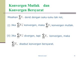 Kalkulus2-unpad 49
Konvergen Mutlak dan
Konvergen Bersyarat
∑
∞
=1n
nU
∑
∞
=1n
nU
∑
∞
=1n
nU konvergen, maka
∑
∞
=1n
nU konvergen, maka
∑
∞
=1n
nU
Misalkan deret dengan suku-suku tak nol,
(i) konvergen mutlak.
(ii)
disebut konvergen bersyarat.
∑
∞
=1n
nUdivergen, tapi
Jika
Jika
 