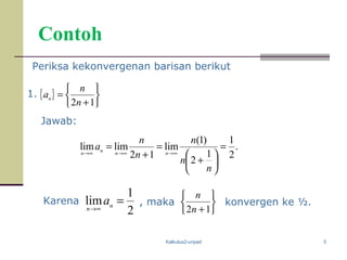 Kalkulus2-unpad 5
Contoh
1.
konvergen ke ½.
Jawab:
Karena
{ }






+
=
12n
n
an
Periksa kekonvergenan barisan berikut
.
2
1
1
2
)1(
lim
12
limlim =






+
=
+
=
∞→∞→∞→
n
n
n
n
n
a
nnnn
, maka






+12n
n
2
1
lim =
∞→ nn
a
 