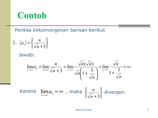 Kalkulus2-unpad 6
Contoh
2.
divergen.
Jawab:
Karena
Periksa kekonvergenan barisan berikut
, maka
{ }






+
=
3n
n
an
.
3
1
lim
3
1
)(
lim
3
limlim ∞=
+
=






+
=
+
=
∞→∞→∞→∞→
n
n
n
n
nn
n
n
a
nnn
n
n
∞=∞→
n
n
alim






+ 3n
n
 