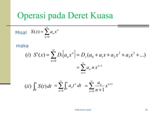 Kalkulus2-unpad 65
Operasi pada Deret Kuasa
∑
∞
=
=
0
)(
n
n
n xaxS
[ ] ...)()(')( 3
3
2
210
0
++++== ∑
∞
=
xaxaxaaDxaDxSi x
n
n
nx
∑
∞
=
−
=
1
1
n
n
n xna
∫
x
dttSii
0
)()( ∑∫
∞
=
=
0
0
n
x
n
n dtta ∑
∞
=
+
+
=
0
1
1n
nn
x
n
a
Misal
maka
 