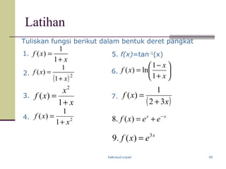 Kalkulus2-unpad 69
Latihan
x
xf
+
=
1
1
)(
x
x
xf
+
=
1
)(
2






+
−
=
x
x
xf
1
1
ln)(
( )2
1
1
)(
x
xf
+
=
1.
3.
6.2.
5. f(x)=tan-1
(x)
( )x
xf
32
1
)(
+
=7.
2
1
1
)(
x
xf
+
=4.
Tuliskan fungsi berikut dalam bentuk deret pangkat
xx
eexf −
+=)(.8
x
exf 3
)(.9 =
 