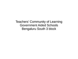 Teachers’ Community of Learning
Government Aided Schools
Bengaluru South 3 block
 