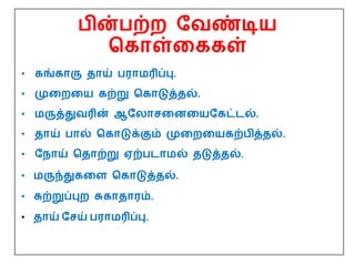 பின்பற்ற மவண்டிய
பகாள்தககள்
• கங்காரு தாய் பராமரிப்பு.
• முதறதய கற்று பகாடுத்தல்.
• மருத்துவரின் ஆமைாசதனதயமகட்ைல்.
• தாய் பால் பகாடுக்கும் முதறதயகற்பித்தல்.
• மநாய் பதாற்று ஏற்பைாமல் தடுத்தல்.
• மருந்துகதள பகாடுத்தல்.
• சுற்றுப்புற சுகாதாரம்.
• தாய் மசய் பராமரிப்பு.
 