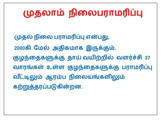 முதைாம் நிதைபராமரிப்பு
முதல் நிதை பராமரிப்பு என்பது,
2000கி மமல் அதிகமாக இருக்கும்.
குழந்ததகளுக்கு தாய் வயிற்றில் வளர்ச்சி 37
வாரங்கள் உள்ள குழந்ததகளுக்கு பராமரிப்பு
வ ீட்டிலும் ஆரம்ப நிதையங்களிலும்
கற்றுத்தரப்படுகின்றன.
 