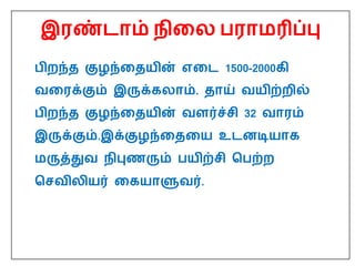 பிறந்த குழந்ததயின் எதை 1500-2000கி
வதரக்கும் இருக்கைாம். தாய் வயிற்றில்
பிறந்த குழந்ததயின் வளர்ச்சி 32 வாரம்
இருக்கும்.இக்குழந்தததய உைனடியாக
மருத்துவ நிபுணரும் பயிற்சி பபற்ற
பசவிைியர் தகயாளுவர்.
இரண்ைாம் நிதை பராமரிப்பு
 