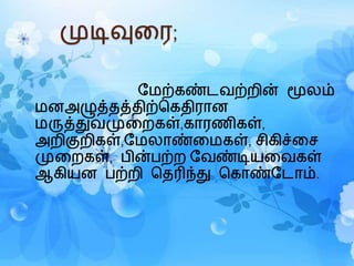 முடிவுரை;
மமற்ெண்ைைற்றின் மூலம்
மனஅழுத்தத்திற்கெதிைான
மருத்துைமுரறெள்,ொைணிெள்,
அறிகுறிெள்,மமலாண்ரமெள், சிெிச்ரச
முரறெள், பின்பற்ற மைண்டியரைெள்
ஆெியன பற்றி கதரிந்து கொண்மைாம்.
 