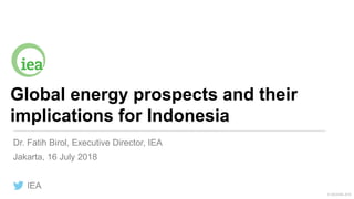 © OECD/IEA 2018
Global energy prospects and their
implications for Indonesia
Jakarta, 16 July 2018
IEA
Dr. Fatih Birol, Executive Director, IEA
 