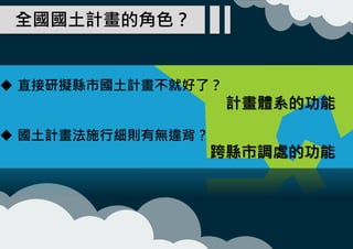 全國國土計畫的角色？
 直接研擬縣市國土計畫不就好了？
 國土計畫法施行細則有無違背？
計畫體系的功能
跨縣市調處的功能
 