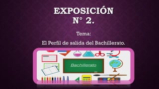 EXPOSICIÓN
N° 2.
Tema:
El Perfil de salida del Bachillerato.
 