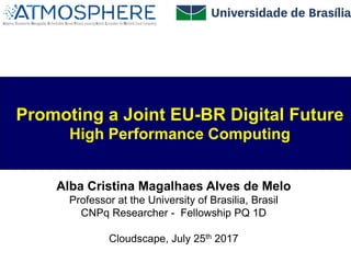 Alba Cristina Magalhaes Alves de Melo
Professor at the University of Brasilia, Brasil
CNPq Researcher - Fellowship PQ 1D
Cloudscape, July 25th 2017
Promoting a Joint EU-BR Digital Future
High Performance Computing
 