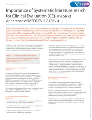 The Clinical Evaluation Report (CER) comprises of three major parts that present complete clinical
the new clinical investigations of the device conducted by the manufacturer. The second section
deals with the unpublished data concerning the biological safety and bench testing of the medical
device along with compliance and experience records. The third part of the CER deals with the
literature review of the clinical evaluation published on equivalent devices.
Importance of Systematic literature search
for Clinical Evaluation (CE)-The Strict
Adherence of MEDDEV 2.7.1Rev 4
A literature review may form the major source of clinical evidence
to validate the safety and performance of the established devices
in their commercialization approval process, where it may not be
feasible to conduct new clinical investigations on the device.
A well-conducted literature search can reduce the need the
generating relevant data through clinical investigation of the
medical device under consideration. Therefore, a good database
search knowledge is mandatory (e.g. MEDLINE or Pubmed,
EMBASE, Excerpta Medica, the Cochrane Central Trials registries,
WHO International Clinical Trial Registry Platform (ICTRP) and
Clinical Trials.gov as the expertise who are well versed in
conducting systematic review would do that job well.
The expertise would adopt sound non-biased methodology using
PICO or PRISMA or MOOSE guidelines to review methods
pertinent to the literature review questions.
The European Commission provides a series of guidance
documents to assist medical device manufacturers and other
stakeholders in implementing the set directives related to
marketing medical devices in the European Union region.
Revision 4 of the guidelines provides detailed information
regarding the literature review process for clinical evaluation that
includes the directions and the methods to do a relevant
literature search, appraisal and search strategies.
The CER needs to have the analysis of data arrived from literature
review, results of assessment strategy and the functional list of
publication references used in the literature search for clinical
investigation.
The clinical evaluation plan needs to specify the selection criteria
of the relevant publications to deal with the literature review
questions. It shall contain a decisive review of the pertinent
relevant unpublished data about the particular medical device. A
good review of appropriate literature relating to the intended use
and planned method of use of the medical device is considered
conformity assessment process.
Provide an overview of the performance and intended use of
the device through a report of past clinical trials.
Establish that the particular medical device is broadly similar to
another equivalent device in the market.
Validate that the safety parameters of the device under the
close monitoring of the clinical investigator.
The important objectives of the literature
review are to
Purpose of Literature Search in Clinical
Evaluation
European Regulatory guidelines on
Literature Review
•
•
•
•
“Literature searching is used to identify data not held by
the manufacturer that are needed for the
clinical evaluation”.
Establish that the particular device is highly safe for use in the
and adequate time at every stage of the process. It can have
many unforeseen delays in many areas such as clinical data
collection, analysis and in the report writing. Thus, the process
must be planned and started well in advance of the assessment
deadline (Schlosser, 2006).
Copyright©2017-18PepgraHealthcarePvtltd.Allrightsreserved.
 
