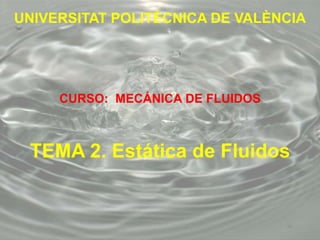 UNIVERSITAT POLITÈCNICA DE VALÈNCIA
CURSO: MECÁNICA DE FLUIDOS
TEMA 2. Estática de Fluidos
 