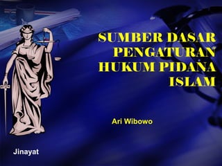 SUMBER DASAR
PENGATURAN
HUKUM PIDANA
ISLAM
Ari Wibowo
Jinayat
 